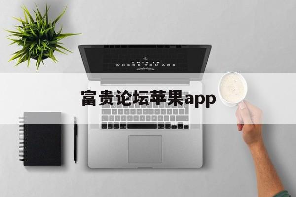 富贵论坛苹果app(富贵论坛app用不了了)